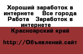 Хороший заработок в интернете. - Все города Работа » Заработок в интернете   . Красноярский край